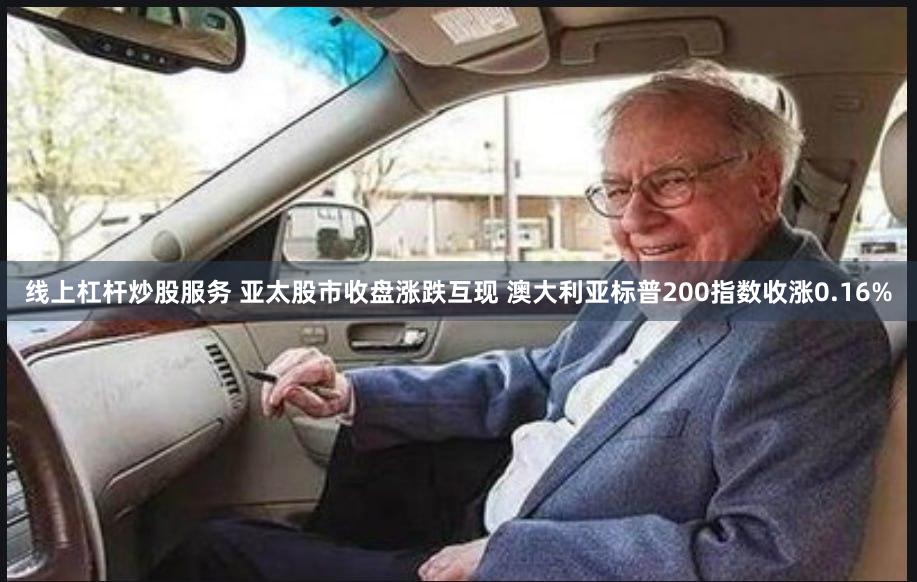 线上杠杆炒股服务 亚太股市收盘涨跌互现 澳大利亚标普200指数收涨0.16%