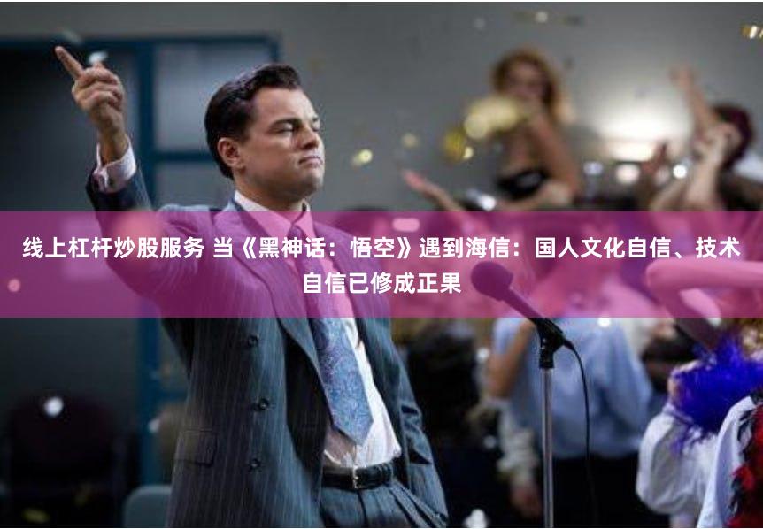 线上杠杆炒股服务 当《黑神话：悟空》遇到海信：国人文化自信、技术自信已修成正果
