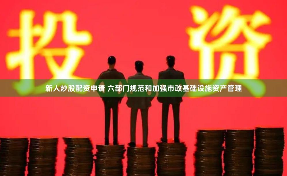 新人炒股配资申请 六部门规范和加强市政基础设施资产管理