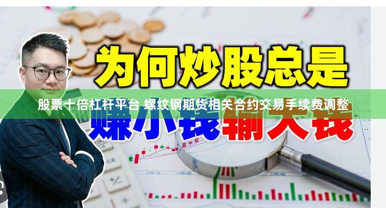 股票十倍杠杆平台 螺纹钢期货相关合约交易手续费调整