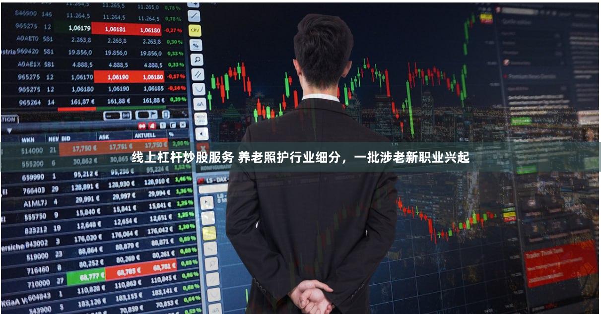 线上杠杆炒股服务 养老照护行业细分，一批涉老新职业兴起