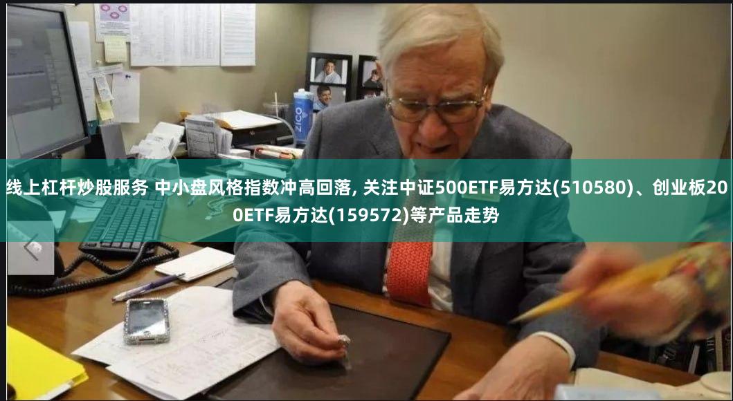 线上杠杆炒股服务 中小盘风格指数冲高回落, 关注中证500ETF易方达(510580)、创业板200ETF易方达(159572)等产品走势