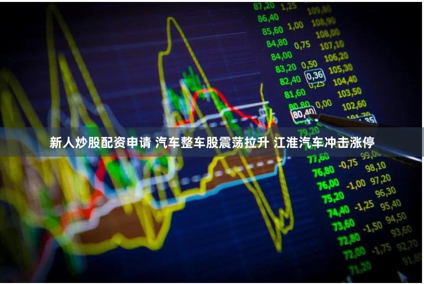 新人炒股配资申请 汽车整车股震荡拉升 江淮汽车冲击涨停