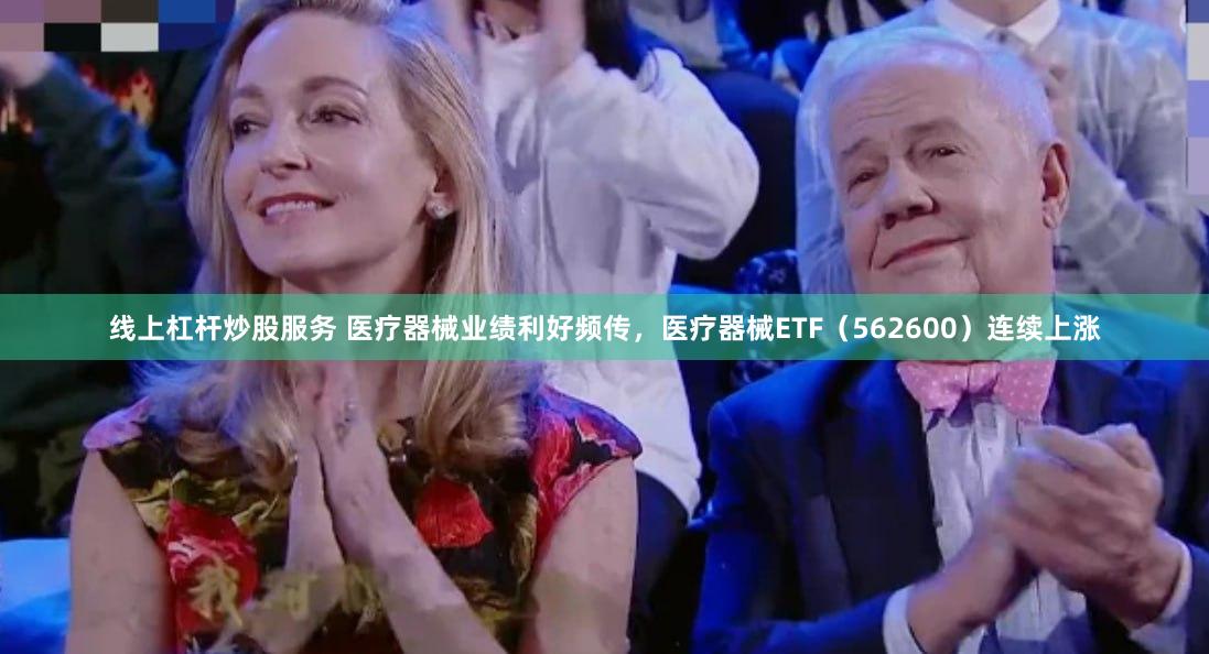线上杠杆炒股服务 医疗器械业绩利好频传，医疗器械ETF（562600）连续上涨