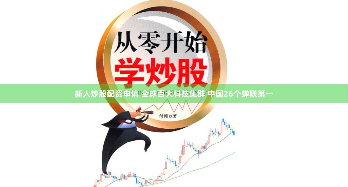 新人炒股配资申请 全球百大科技集群 中国26个蝉联第一