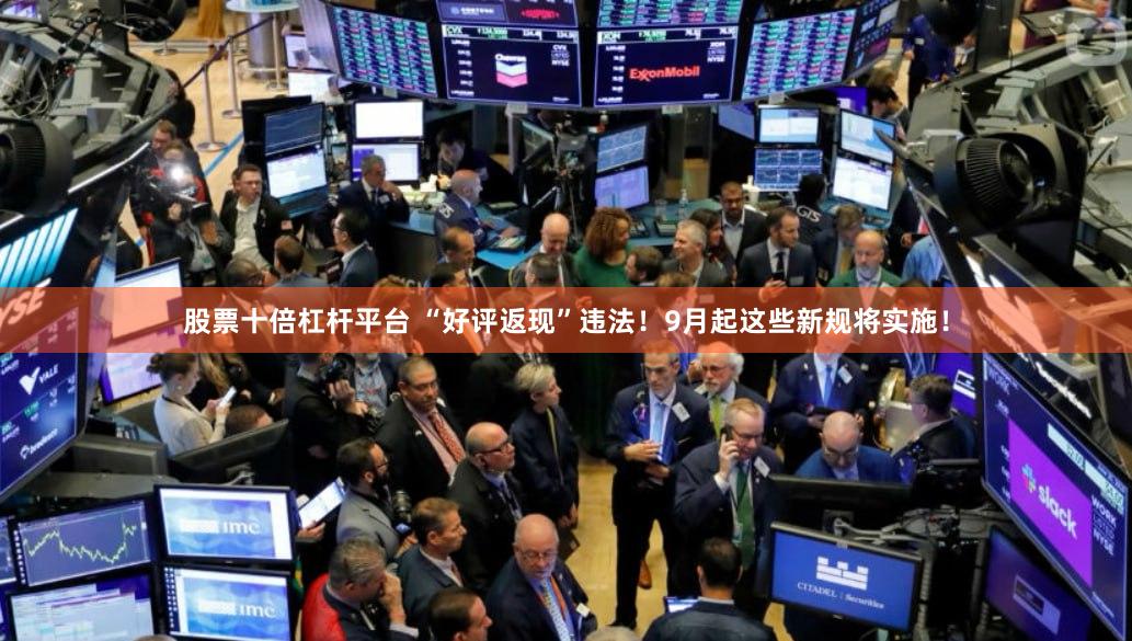 股票十倍杠杆平台 “好评返现”违法！9月起这些新规将实施！