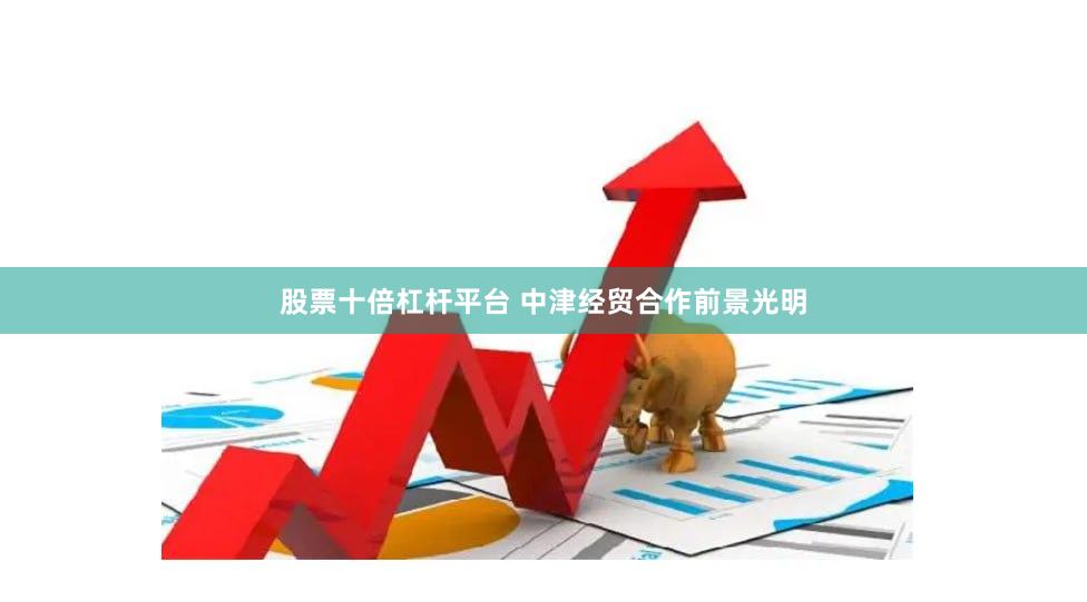 股票十倍杠杆平台 中津经贸合作前景光明
