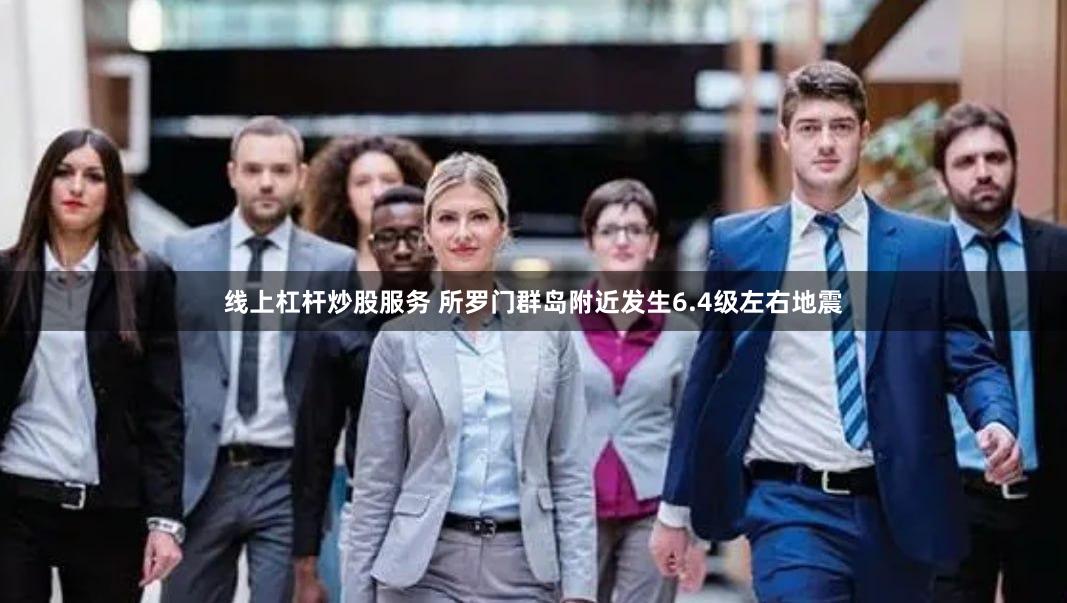 线上杠杆炒股服务 所罗门群岛附近发生6.4级左右地震