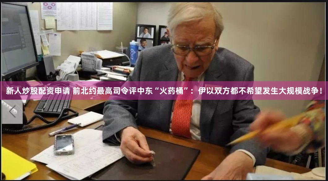 新人炒股配资申请 前北约最高司令评中东“火药桶”：伊以双方都不希望发生大规模战争！