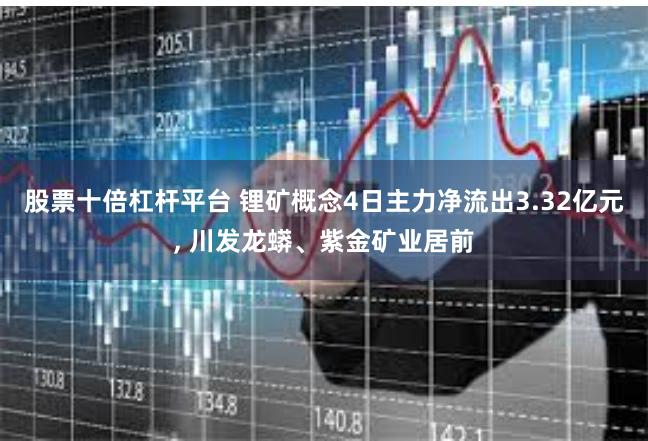 股票十倍杠杆平台 锂矿概念4日主力净流出3.32亿元, 川发龙蟒、紫金矿业居前