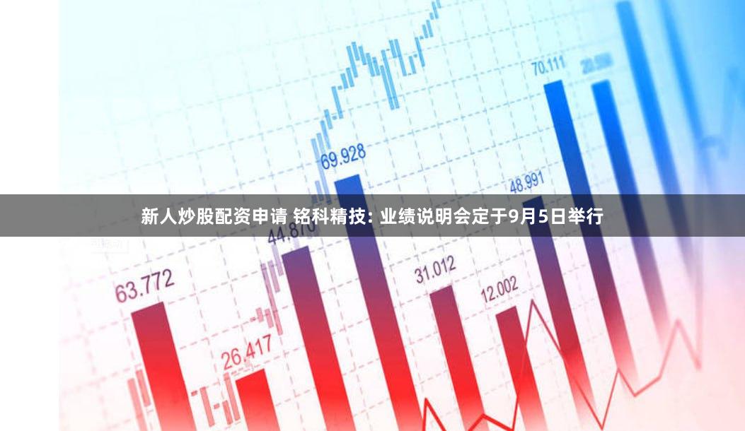 新人炒股配资申请 铭科精技: 业绩说明会定于9月5日举行