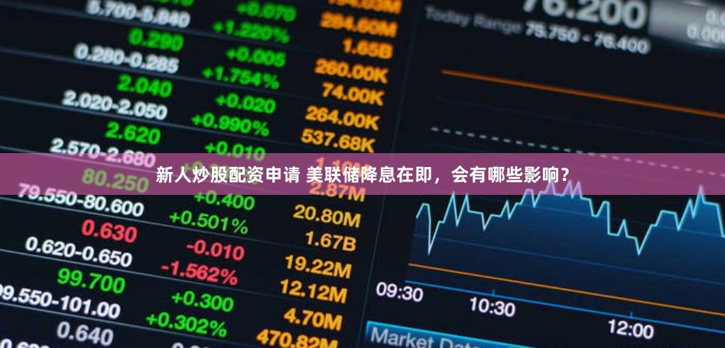 新人炒股配资申请 美联储降息在即，会有哪些影响？