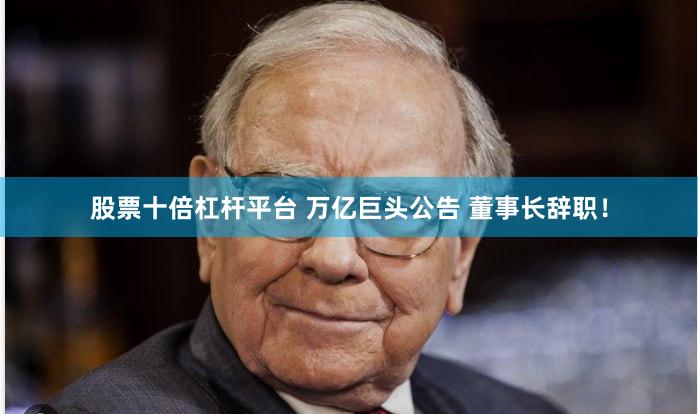 股票十倍杠杆平台 万亿巨头公告 董事长辞职！