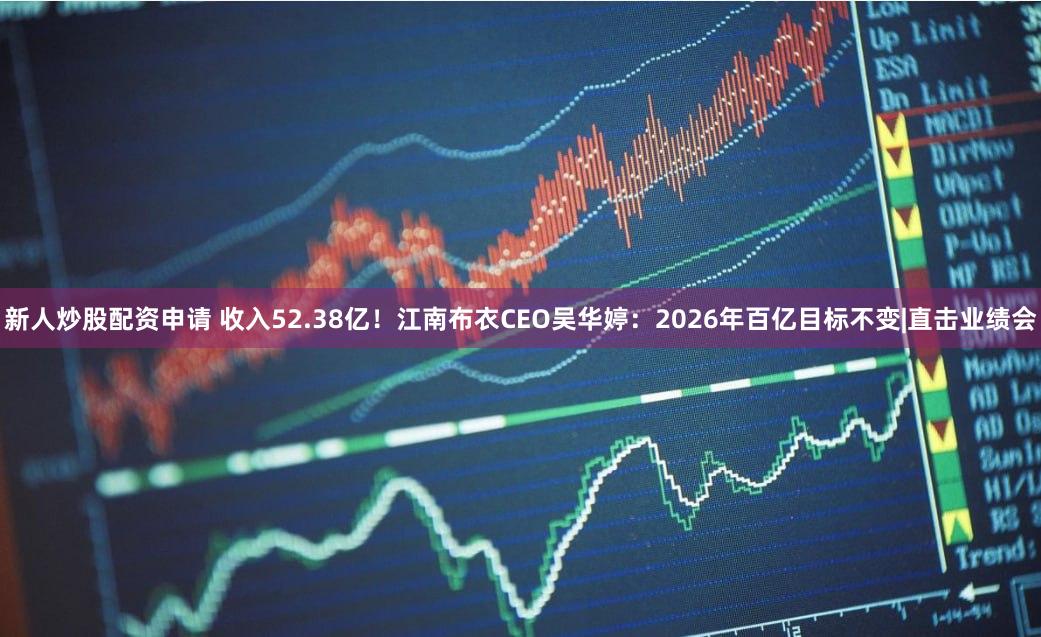新人炒股配资申请 收入52.38亿！江南布衣CEO吴华婷：2026年百亿目标不变|直击业绩会