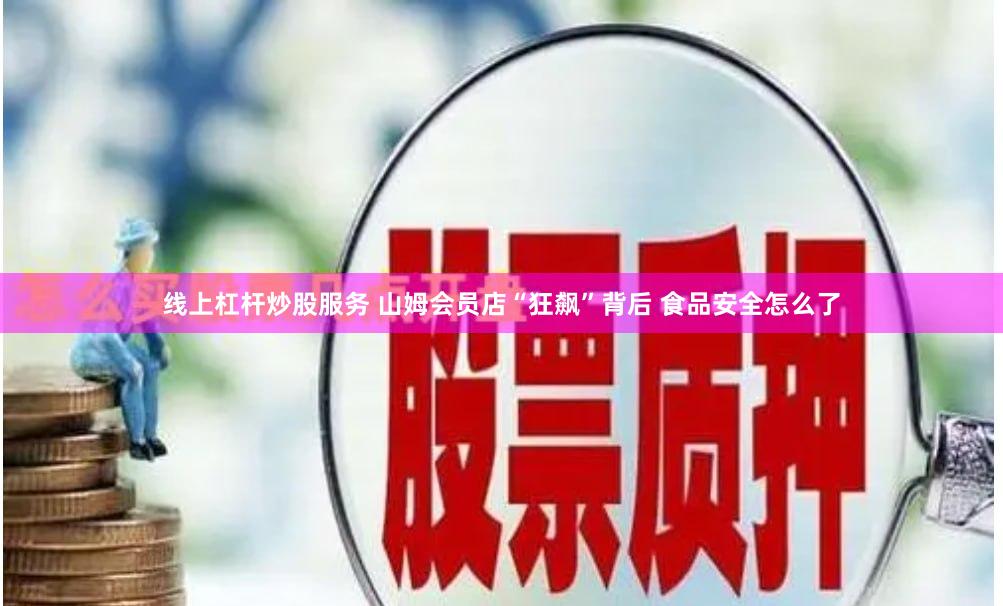线上杠杆炒股服务 山姆会员店“狂飙”背后 食品安全怎么了