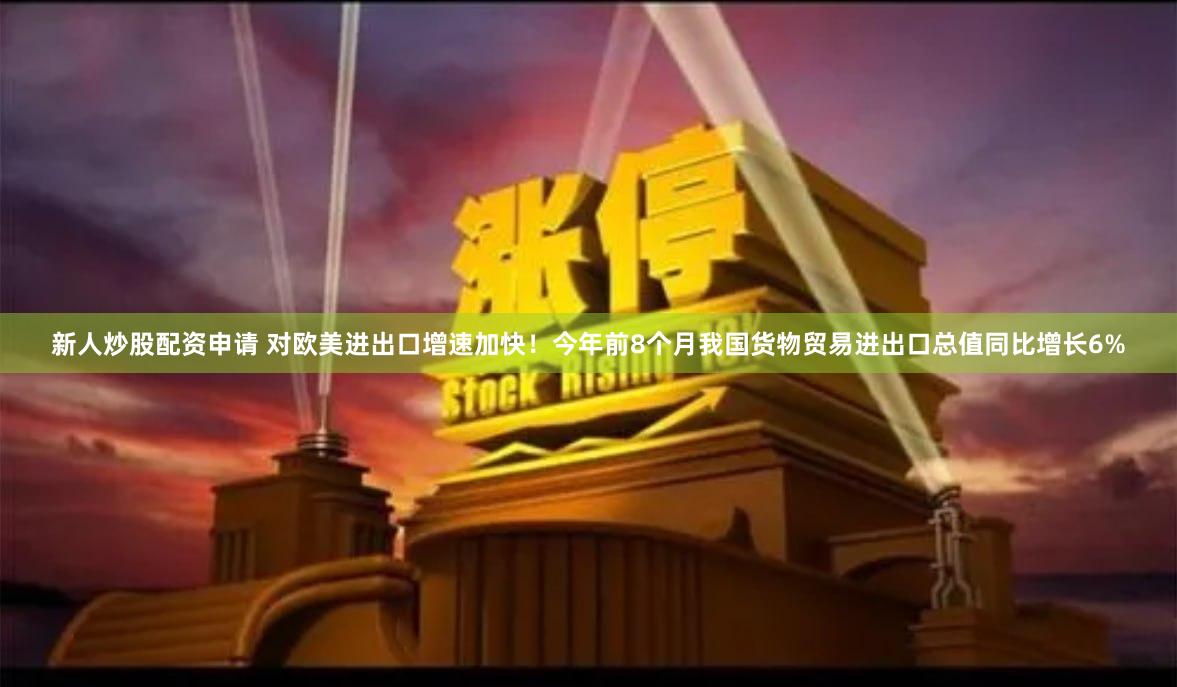 新人炒股配资申请 对欧美进出口增速加快！今年前8个月我国货物贸易进出口总值同比增长6%