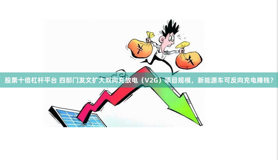 股票十倍杠杆平台 四部门发文扩大双向充放电（V2G）项目规模，新能源车可反向充电赚钱？