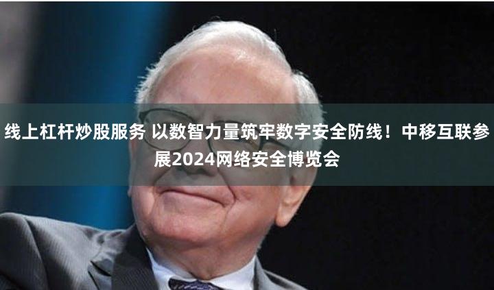 线上杠杆炒股服务 以数智力量筑牢数字安全防线！中移互联参展2024网络安全博览会
