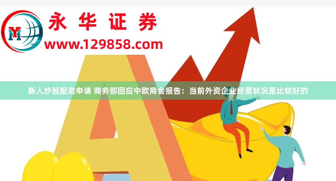 新人炒股配资申请 商务部回应中欧商会报告：当前外资企业经营状况是比较好的