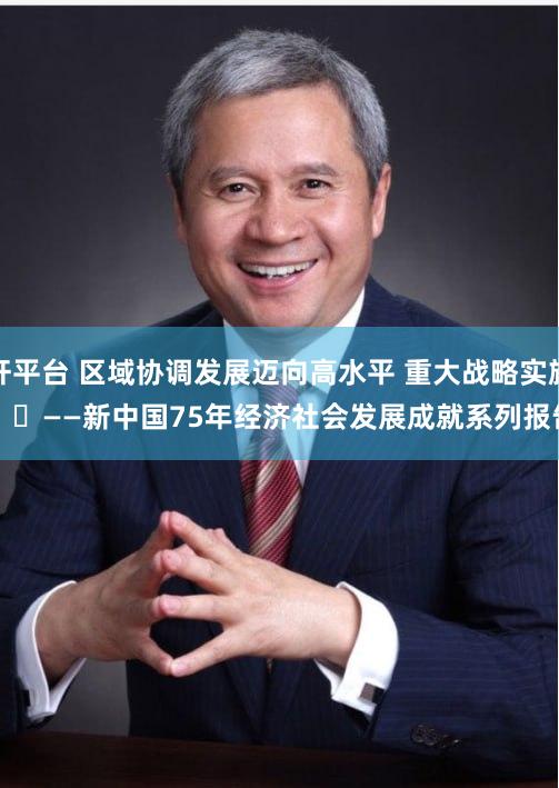 股票十倍杠杆平台 区域协调发展迈向高水平 重大战略实施取得新进展
							——新中国75年经济社会发展成就系列报告之九