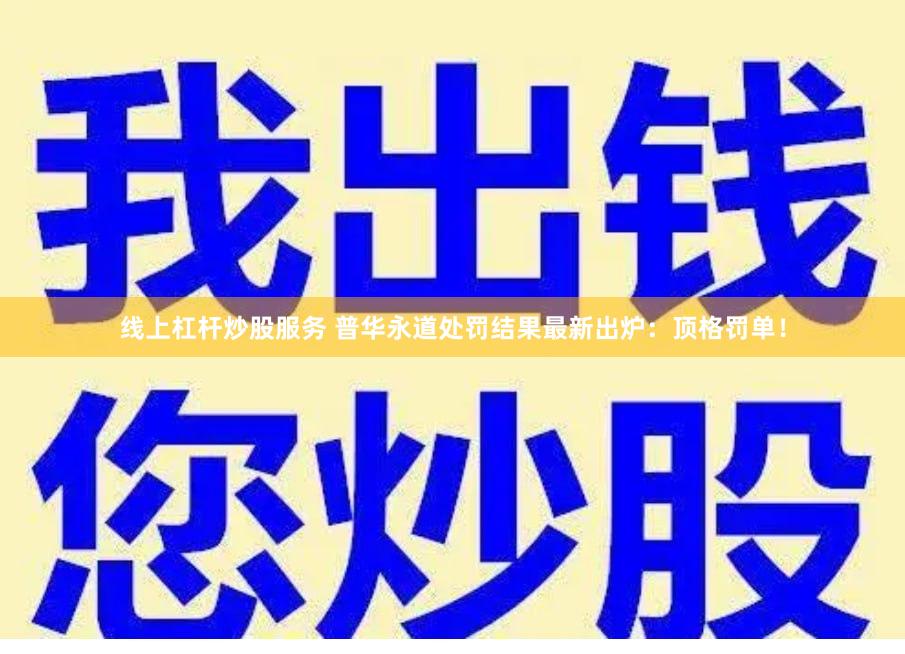 线上杠杆炒股服务 普华永道处罚结果最新出炉：顶格罚单！