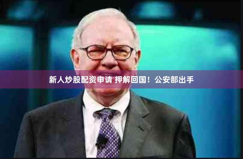新人炒股配资申请 押解回国！公安部出手