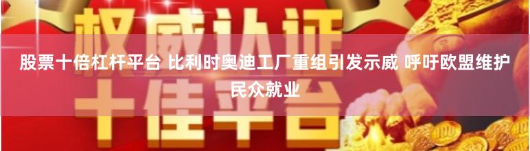 股票十倍杠杆平台 比利时奥迪工厂重组引发示威 呼吁欧盟维护民众就业