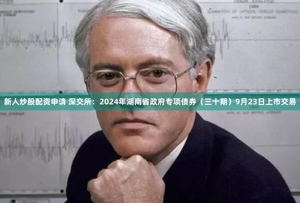 新人炒股配资申请 深交所：2024年湖南省政府专项债券（三十期）9月23日上市交易