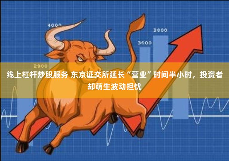 线上杠杆炒股服务 东京证交所延长“营业”时间半小时，投资者却萌生波动担忧