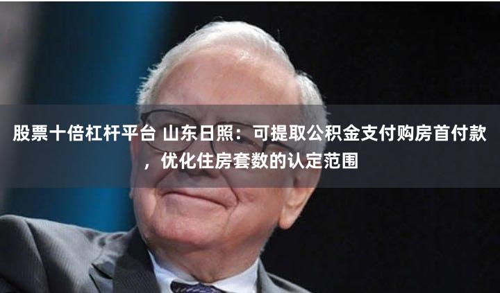 股票十倍杠杆平台 山东日照：可提取公积金支付购房首付款，优化住房套数的认定范围