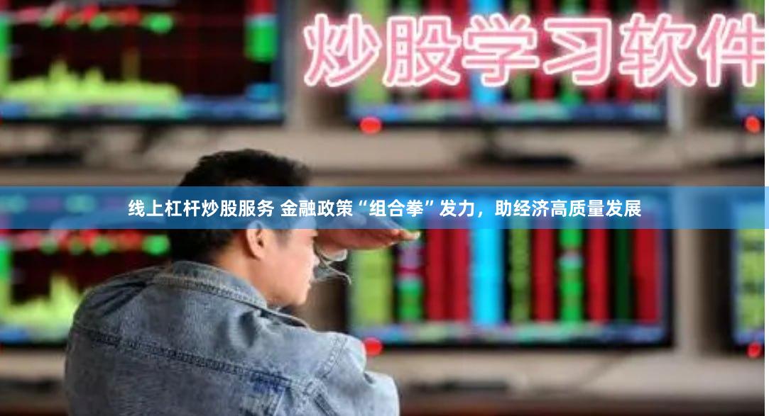 线上杠杆炒股服务 金融政策“组合拳”发力，助经济高质量发展