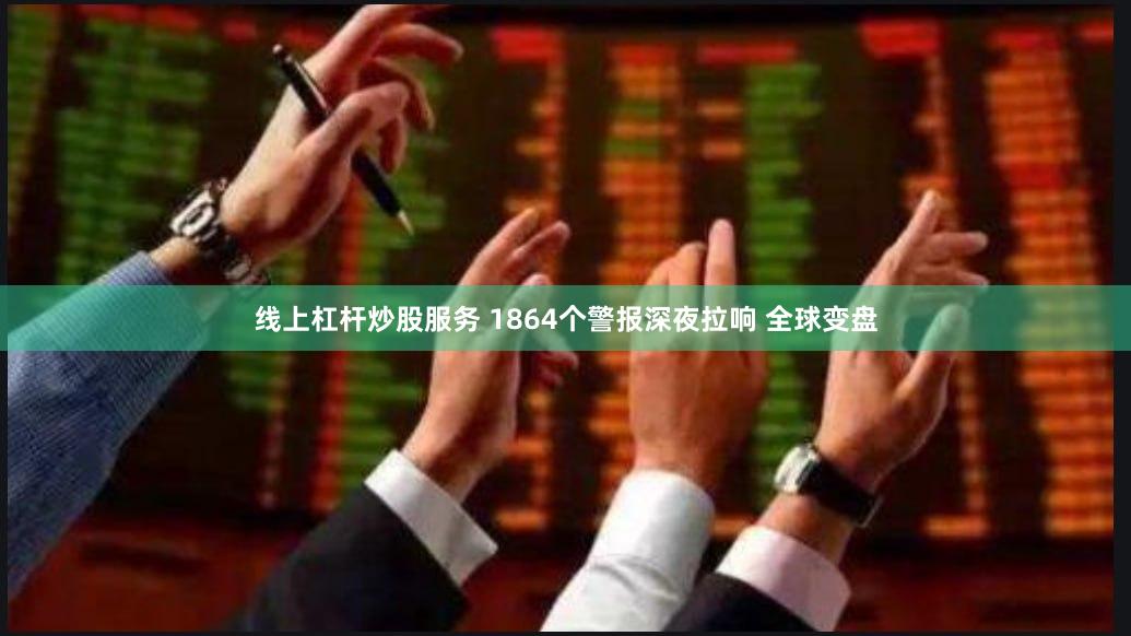 线上杠杆炒股服务 1864个警报深夜拉响 全球变盘