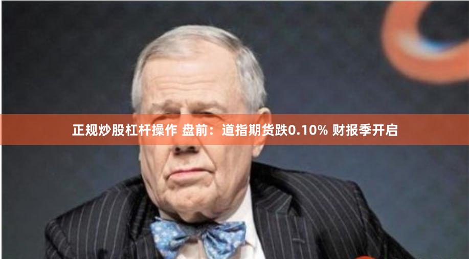正规炒股杠杆操作 盘前：道指期货跌0.10% 财报季开启