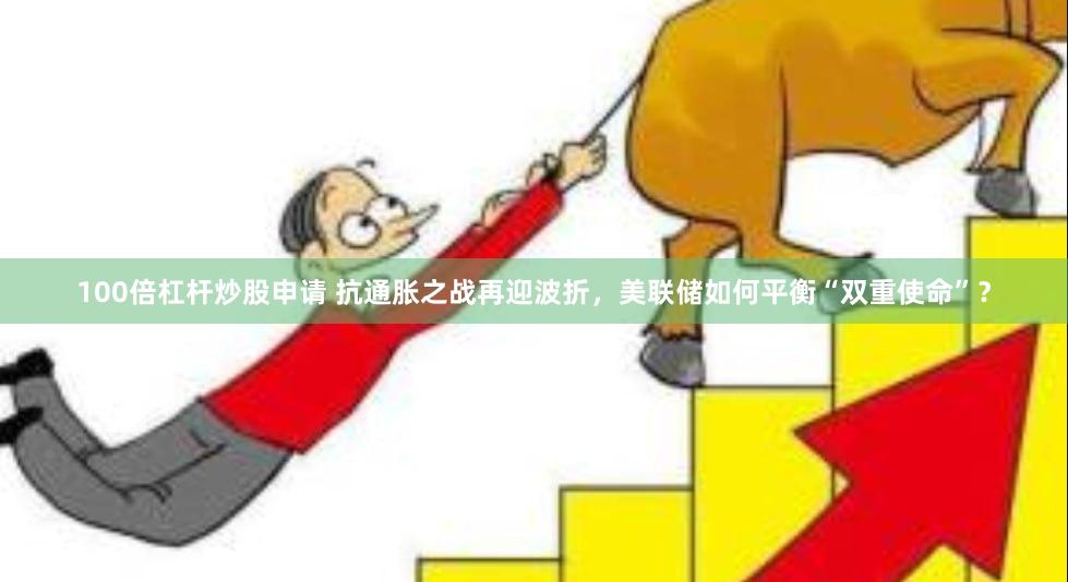 100倍杠杆炒股申请 抗通胀之战再迎波折，美联储如何平衡“双重使命”？