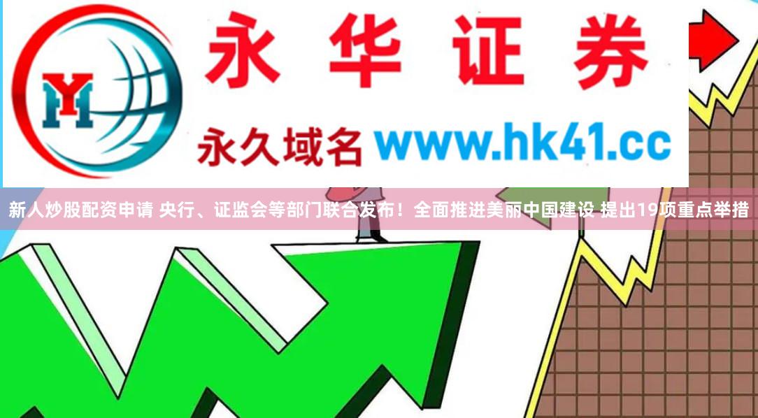 新人炒股配资申请 央行、证监会等部门联合发布！全面推进美丽中国建设 提出19项重点举措
