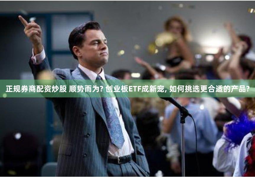 正规券商配资炒股 顺势而为? 创业板ETF成新宠, 如何挑选更合适的产品?