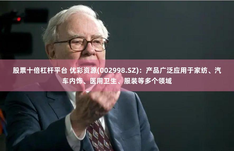 股票十倍杠杆平台 优彩资源(002998.SZ)：产品广泛应用于家纺、汽车内饰、医用卫生、服装等多个领域
