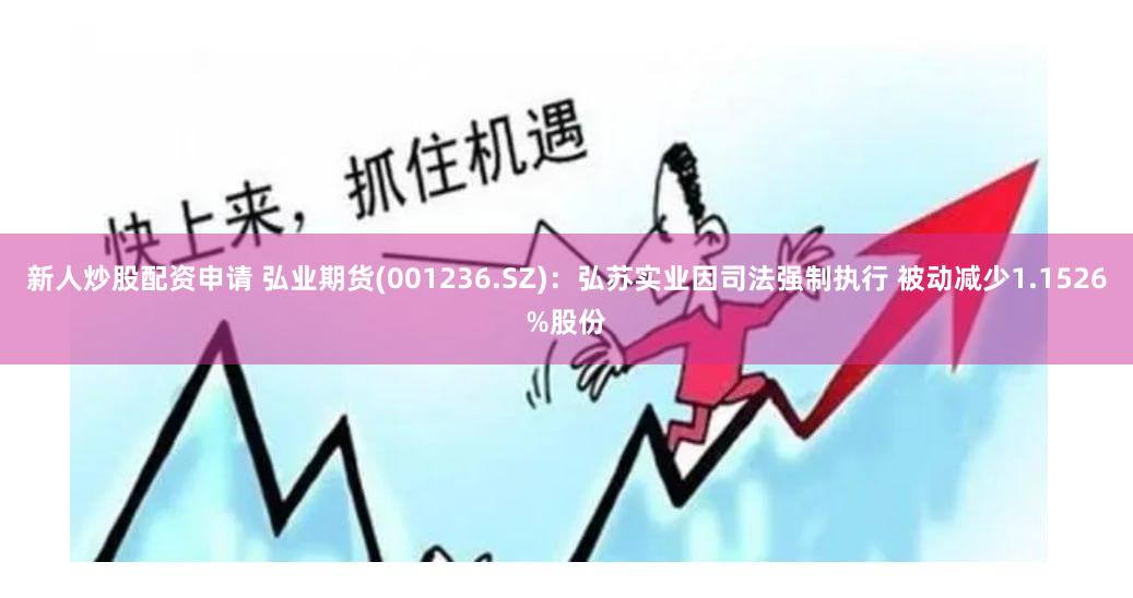 新人炒股配资申请 弘业期货(001236.SZ)：弘苏实业因司法强制执行 被动减少1.1526%股份
