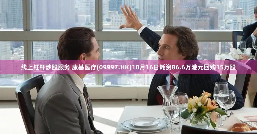 线上杠杆炒股服务 康基医疗(09997.HK)10月16日耗资86.6万港元回购15万股