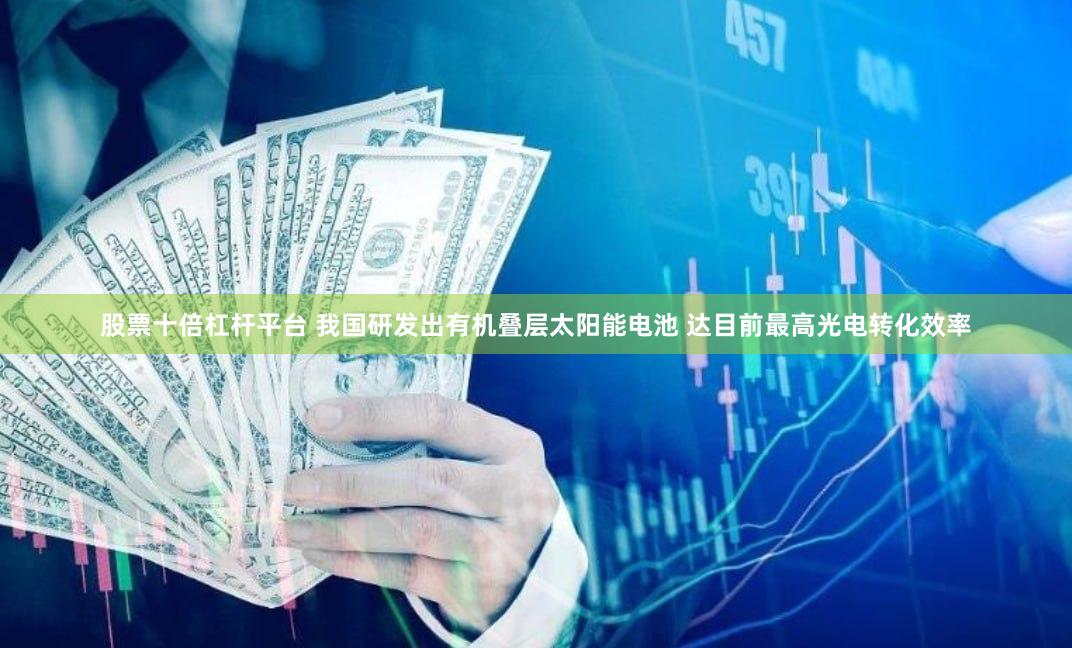 股票十倍杠杆平台 我国研发出有机叠层太阳能电池 达目前最高光电转化效率
