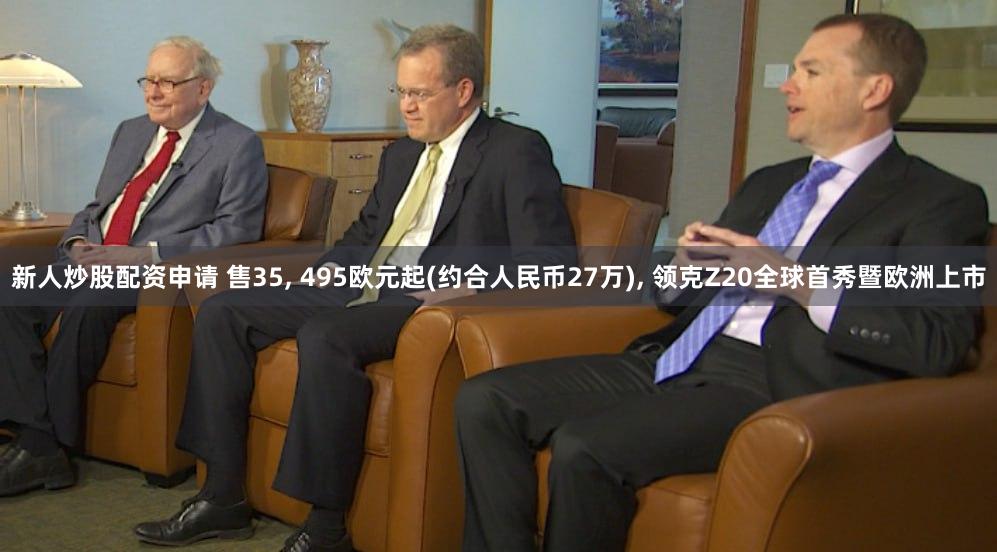 新人炒股配资申请 售35, 495欧元起(约合人民币27万), 领克Z20全球首秀暨欧洲上市