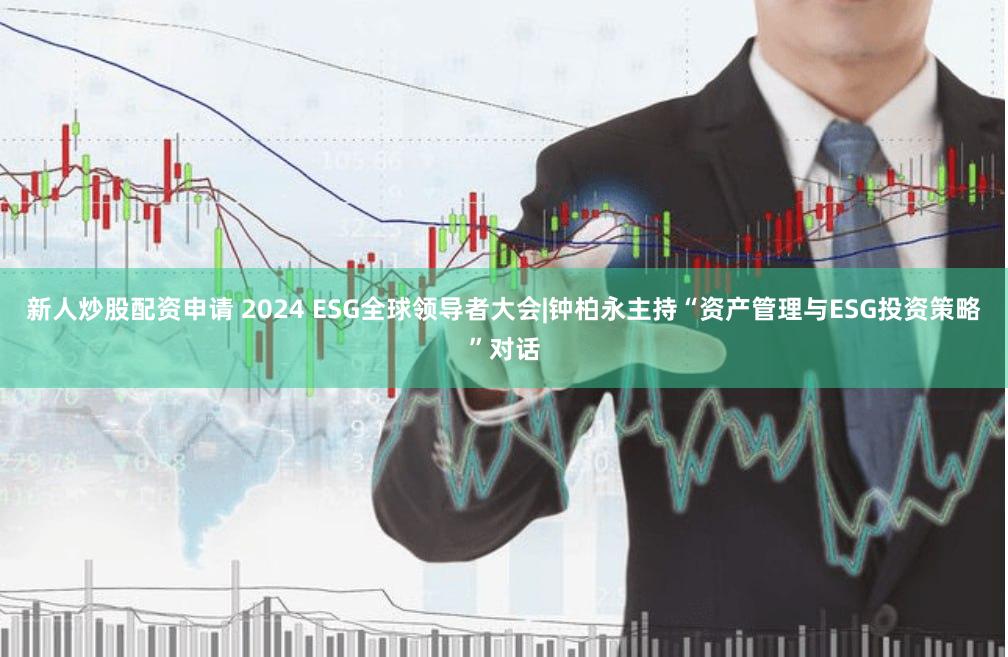 新人炒股配资申请 2024 ESG全球领导者大会|钟柏永主持“资产管理与ESG投资策略”对话