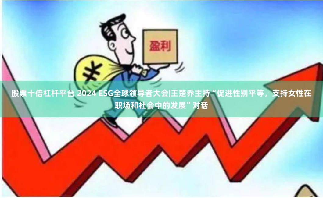股票十倍杠杆平台 2024 ESG全球领导者大会|王楚乔主持“促进性别平等，支持女性在职场和社会中的发展”对话
