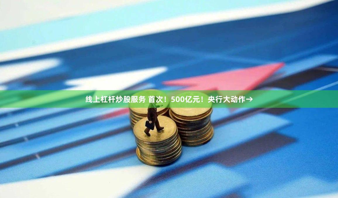 线上杠杆炒股服务 首次！500亿元！央行大动作→