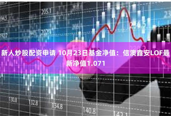 新人炒股配资申请 10月23日基金净值：信澳鑫安LOF最新净值1.071