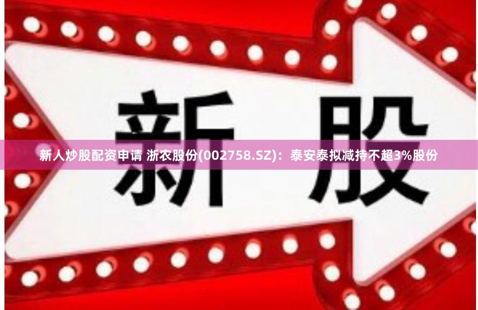 新人炒股配资申请 浙农股份(002758.SZ)：泰安泰拟减持不超3%股份