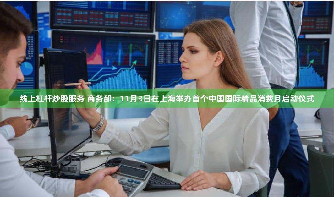 线上杠杆炒股服务 商务部：11月3日在上海举办首个中国国际精品消费月启动仪式