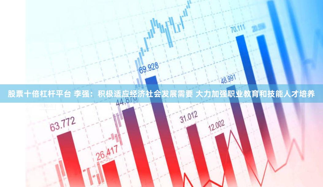 股票十倍杠杆平台 李强：积极适应经济社会发展需要 大力加强职业教育和技能人才培养
