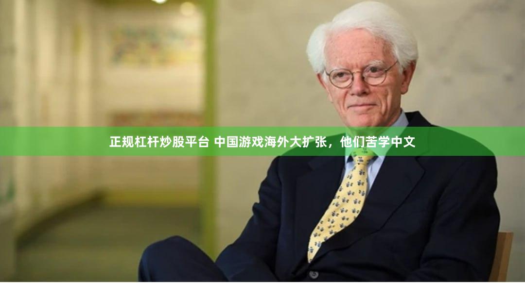 正规杠杆炒股平台 中国游戏海外大扩张，他们苦学中文