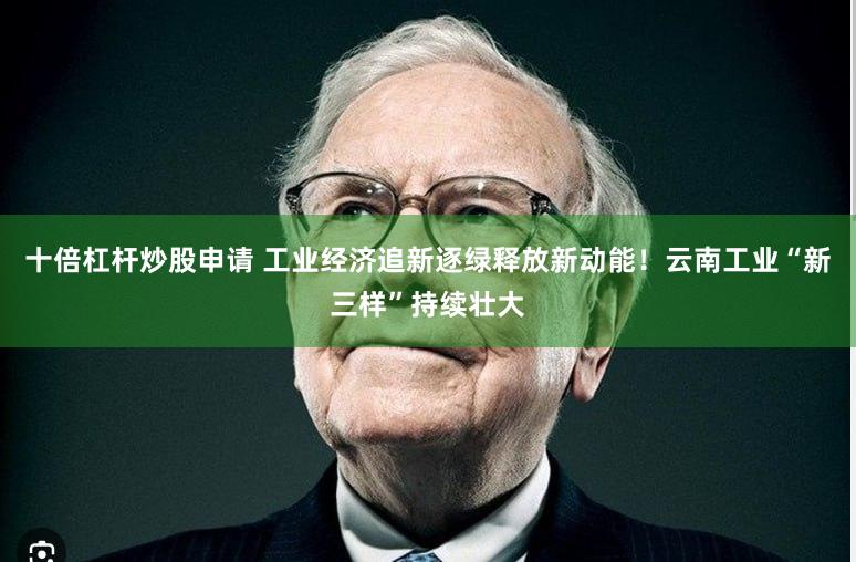 十倍杠杆炒股申请 工业经济追新逐绿释放新动能！云南工业“新三样”持续壮大